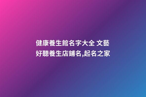 健康養生館名字大全 文藝好聽養生店鋪名,起名之家-第1張-店鋪起名-玄機派